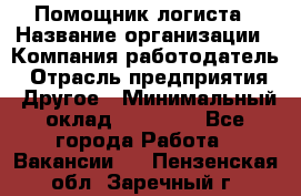 Помощник логиста › Название организации ­ Компания-работодатель › Отрасль предприятия ­ Другое › Минимальный оклад ­ 20 000 - Все города Работа » Вакансии   . Пензенская обл.,Заречный г.